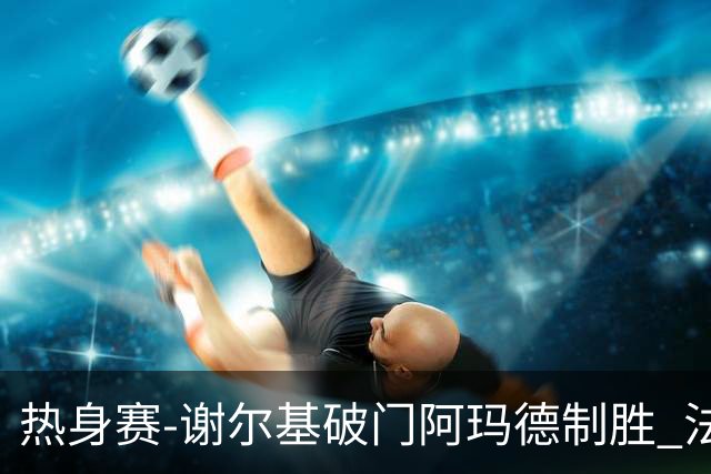 热身赛-谢尔基破门阿玛德制胜 法国1-2遭科特迪瓦逆转
